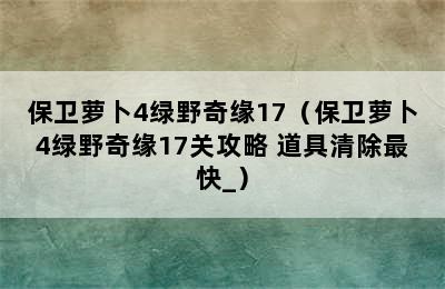 保卫萝卜4绿野奇缘17（保卫萝卜4绿野奇缘17关攻略 道具清除最快_）